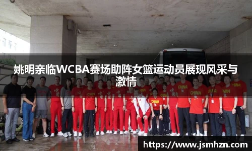 姚明亲临WCBA赛场助阵女篮运动员展现风采与激情