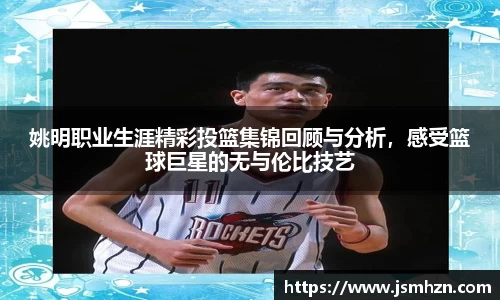姚明职业生涯精彩投篮集锦回顾与分析，感受篮球巨星的无与伦比技艺