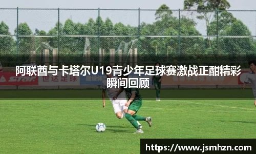 阿联酋与卡塔尔U19青少年足球赛激战正酣精彩瞬间回顾