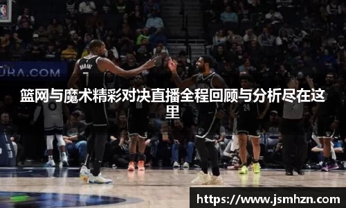 篮网与魔术精彩对决直播全程回顾与分析尽在这里