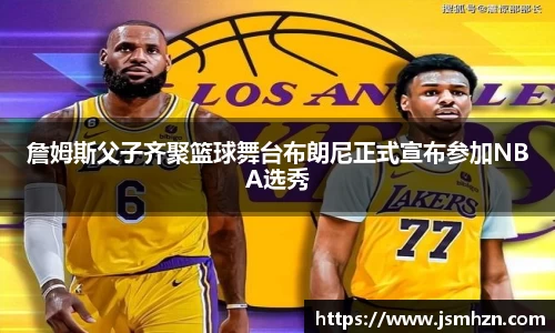 詹姆斯父子齐聚篮球舞台布朗尼正式宣布参加NBA选秀